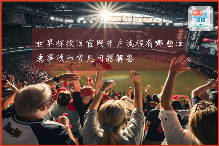 世界杯投注官网开户流程有哪些注意事项和常见问题解答