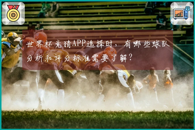世界杯竞猜APP选择时，有哪些球队分析和评分标准需要了解？