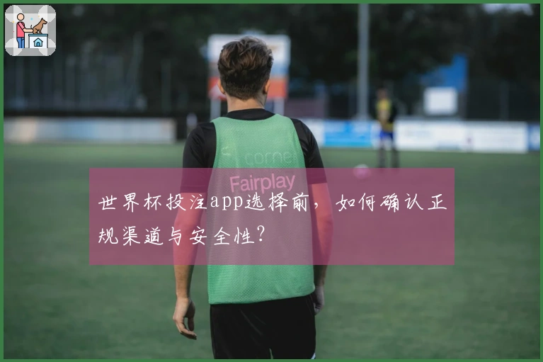 世界杯投注app选择前，如何确认正规渠道与安全性？